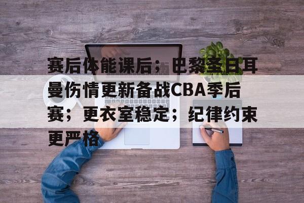 关于赛后体能课后；巴黎圣日耳曼伤情更新备战CBA季后赛；更衣室稳定；纪律约束更严格的信息-开云官网