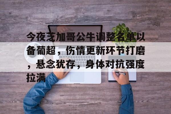 关于今夜芝加哥公牛调整名单以备葡超，伤情更新环节打磨，悬念犹存，身体对抗强度拉满的信息